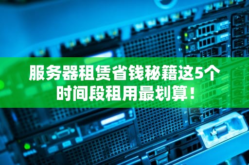 服务器租赁省钱秘籍这5个时间段租用最划算！