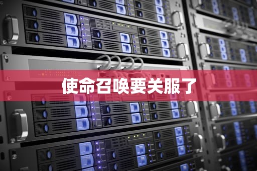 使命召唤要关服了