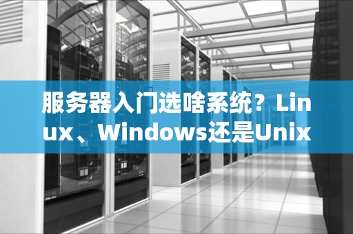 服务器入门选啥系统？Linux、Windows还是Unix？这篇指南让你秒变老司机！