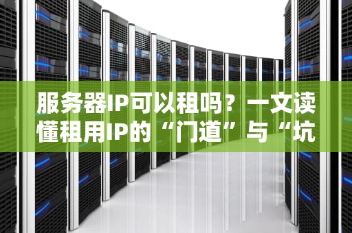 服务器IP可以租吗？一文读懂租用IP的“门道”与“坑点”