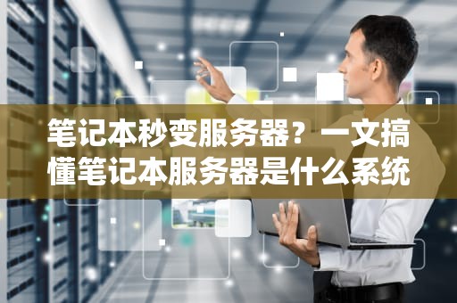 笔记本秒变服务器？一文搞懂笔记本服务器是什么系统，小白也能玩转！