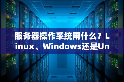 服务器操作系统用什么？Linux、Windows还是Unix？一文帮你选对服务器大脑！