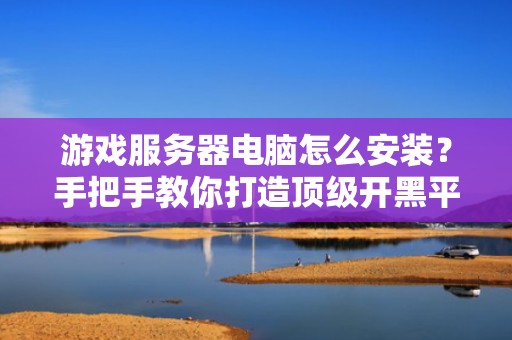 游戏服务器电脑怎么安装？手把手教你打造顶级开黑平台！