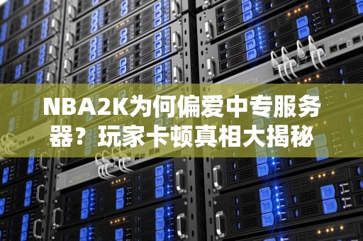 NBA2K为何偏爱中专服务器？玩家卡顿真相大揭秘