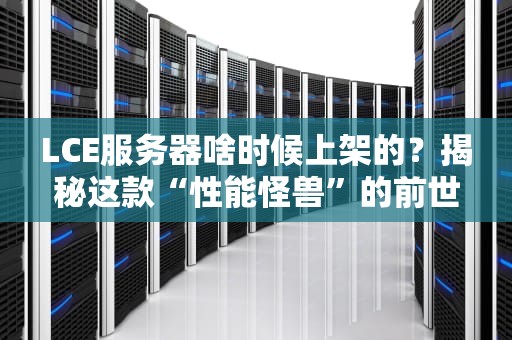 LCE服务器啥时候上架的？揭秘这款“性能怪兽”的前世今生！