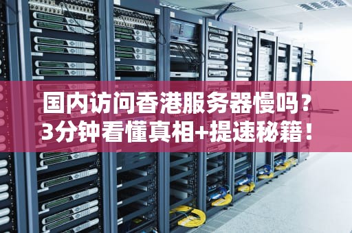 国内访问香港服务器慢吗？3分钟看懂真相+提速秘籍！