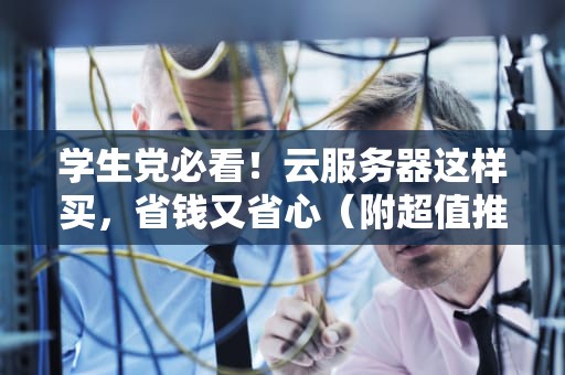 学生党必看！云服务器这样买，省钱又省心（附超值推荐）