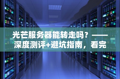 光芒服务器能转走吗？——深度测评+避坑指南，看完秒懂！