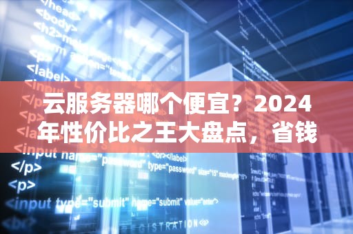 云服务器哪个便宜？2024年性价比之王大盘点，省钱不踩坑！