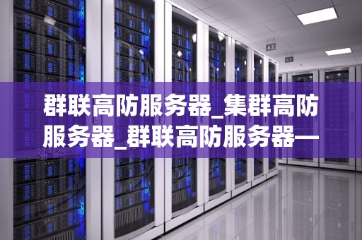 群联高防服务器_集群高防服务器_群联高防服务器——构建网络安全的坚实防线