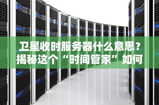 卫星收时服务器什么意思？揭秘这个“时间管家”如何让全球网络永不掉线！