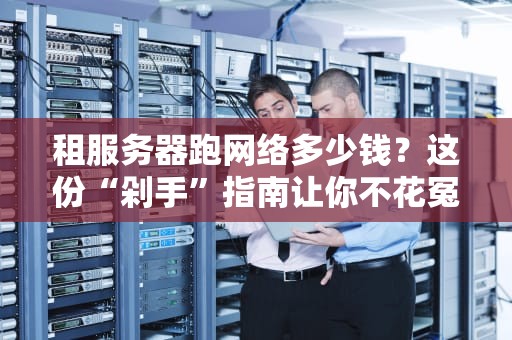 租服务器跑网络多少钱？这份“剁手”指南让你不花冤枉钱！