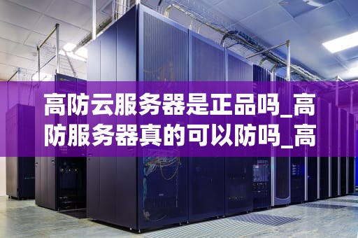 高防云服务器是正品吗_高防服务器真的可以防吗_高防云服务器的真伪鉴别与选择