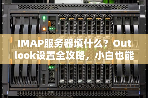 IMAP服务器填什么？Outlook设置全攻略，小白也能秒懂！