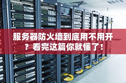 服务器防火墙到底用不用开？看完这篇你就懂了！