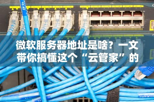 微软服务器地址是啥？一文带你搞懂这个“云管家”的住址！