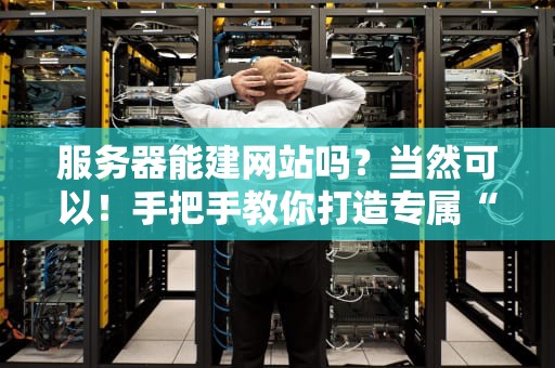 服务器能建网站吗？当然可以！手把手教你打造专属“网上小窝”