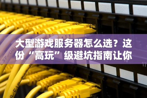 大型游戏服务器怎么选？这份“高玩”级避坑指南让你稳如老狗！