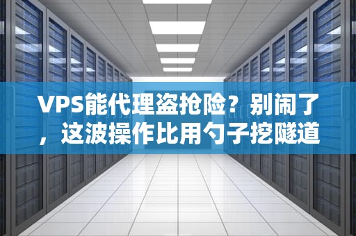 VPS能代理盗抢险？别闹了，这波操作比用勺子挖隧道还离谱！