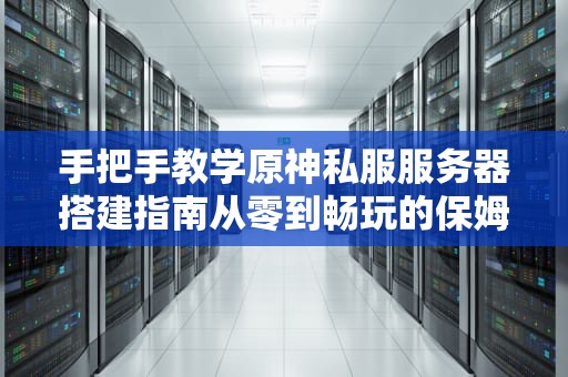 手把手教学原神私服服务器搭建指南从零到畅玩的保姆级教程！
