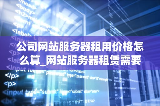 公司网站服务器租用价格怎么算_网站服务器租赁需要什么手续_公司网站服务器租用价格的计算方法