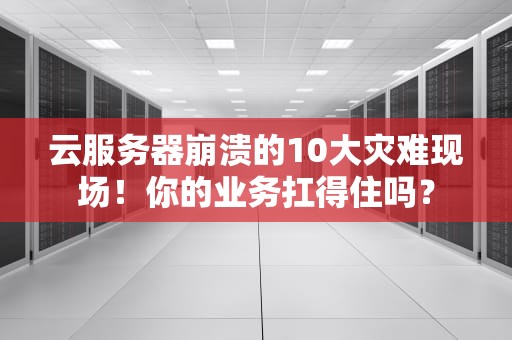 云服务器崩溃的10大灾难现场！你的业务扛得住吗？