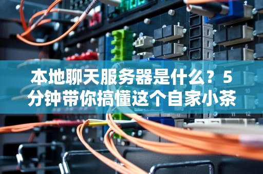 本地聊天服务器是什么？5分钟带你搞懂这个自家小茶馆的妙用！