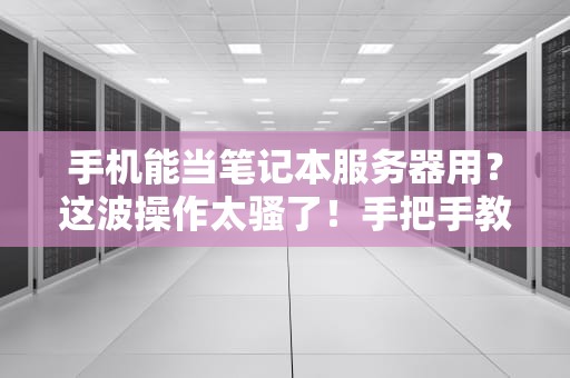 手机能当笔记本服务器用？这波操作太骚了！手把手教你玩转远程控制