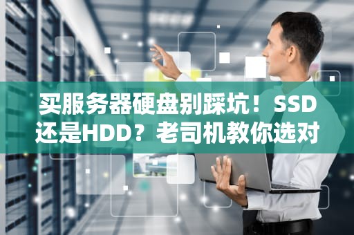 买服务器硬盘别踩坑！SSD还是HDD？老司机教你选对“存储心脏”
