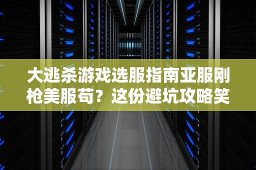 大逃杀游戏选服指南亚服刚枪美服苟？这份避坑攻略笑出腹肌！