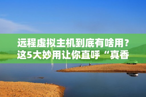 远程虚拟主机到底有啥用？这5大妙用让你直呼“真香”！