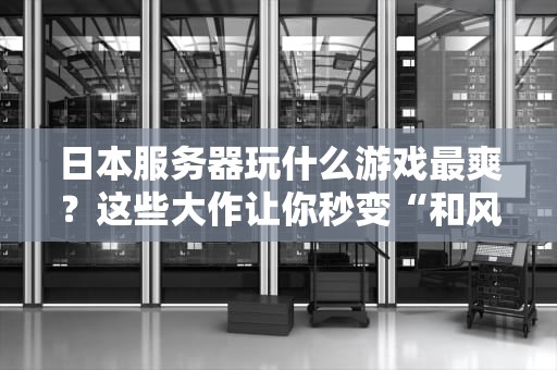 日本服务器玩什么游戏最爽？这些大作让你秒变“和风战士”！