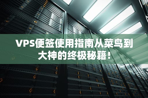 VPS便签使用指南从菜鸟到大神的终极秘籍！