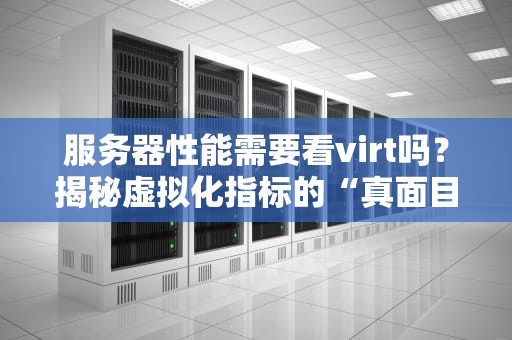 服务器性能需要看virt吗？揭秘虚拟化指标的“真面目”
