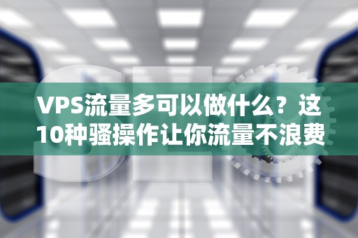 VPS流量多可以做什么？这10种骚操作让你流量不浪费！