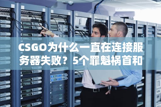 CSGO为什么一直在连接服务器失败？5个罪魁祸首和终极解决指南！