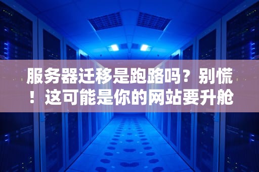 服务器迁移是跑路吗？别慌！这可能是你的网站要升舱了