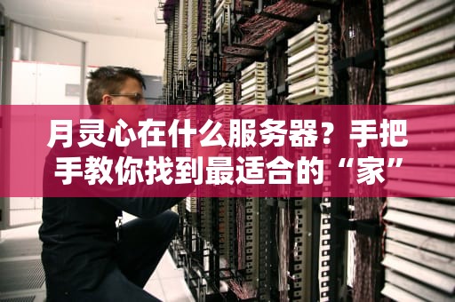 月灵心在什么服务器？手把手教你找到最适合的“家”