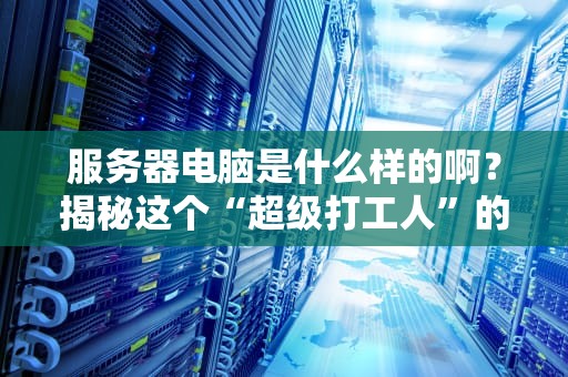 服务器电脑是什么样的啊？揭秘这个“超级打工人”的硬核日常！