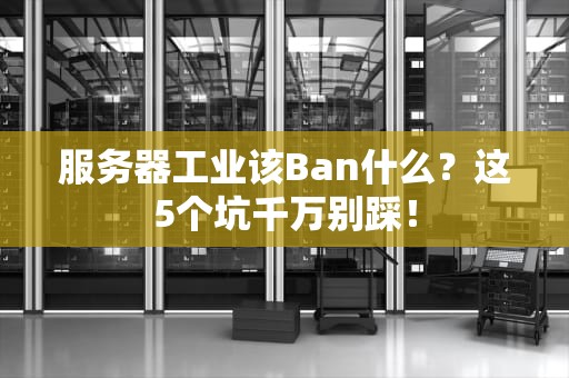 服务器工业该Ban什么？这5个坑千万别踩！