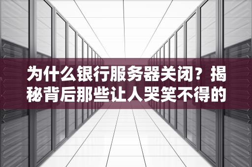 为什么银行服务器关闭？揭秘背后那些让人哭笑不得的真相！