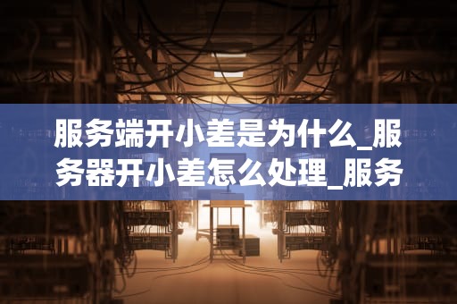 服务端开小差是为什么_服务器开小差怎么处理_服务端开小差的原因及其影响