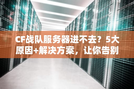 CF战队服务器进不去？5大原因+解决方案，让你告别“连接失败”的烦恼！