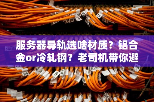 服务器导轨选啥材质？铝合金or冷轧钢？老司机带你避坑不翻车！