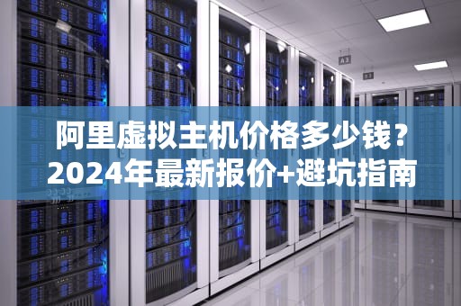 阿里虚拟主机价格多少钱？2024年最新报价+避坑指南（附性能实测）