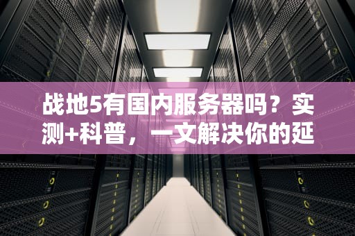 战地5有国内服务器吗？实测+科普，一文解决你的延迟焦虑！