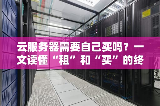 云服务器需要自己买吗？一文读懂“租”和“买”的终极对决！