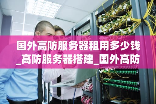 国外高防服务器租用多少钱_高防服务器搭建_国外高防服务器租用的费用与选择