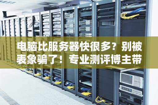 电脑比服务器快很多？别被表象骗了！专业测评博主带你揭秘真相