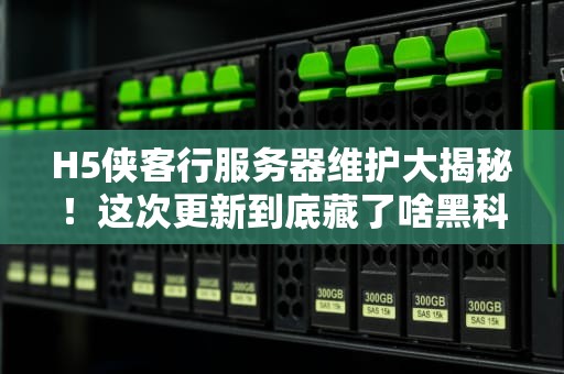 H5侠客行服务器维护大揭秘！这次更新到底藏了啥黑科技？